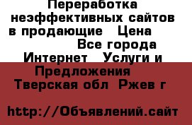 Переработка неэффективных сайтов в продающие › Цена ­ 5000-10000 - Все города Интернет » Услуги и Предложения   . Тверская обл.,Ржев г.